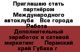 Приглашаю стать партнёром Международного автоклуба - Все города Работа » Дополнительный заработок и сетевой маркетинг   . Пермский край,Губаха г.